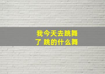 我今天去跳舞了 跳的什么舞